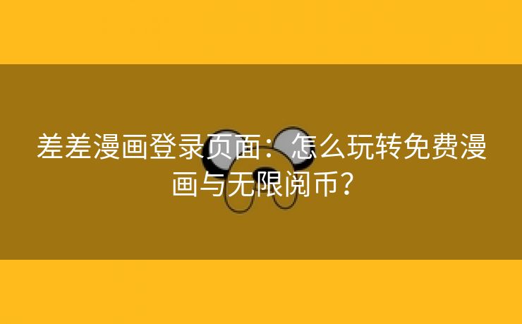 差差漫画登录页面：怎么玩转免费漫画与无限阅币？