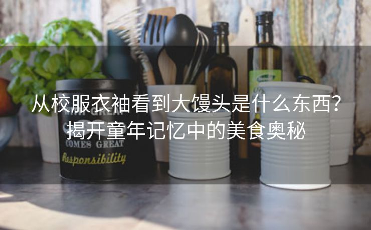 从校服衣袖看到大馒头是什么东西？揭开童年记忆中的美食奥秘