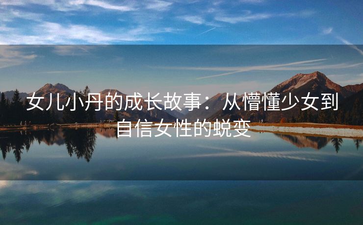 女儿小丹的成长故事：从懵懂少女到自信女性的蜕变