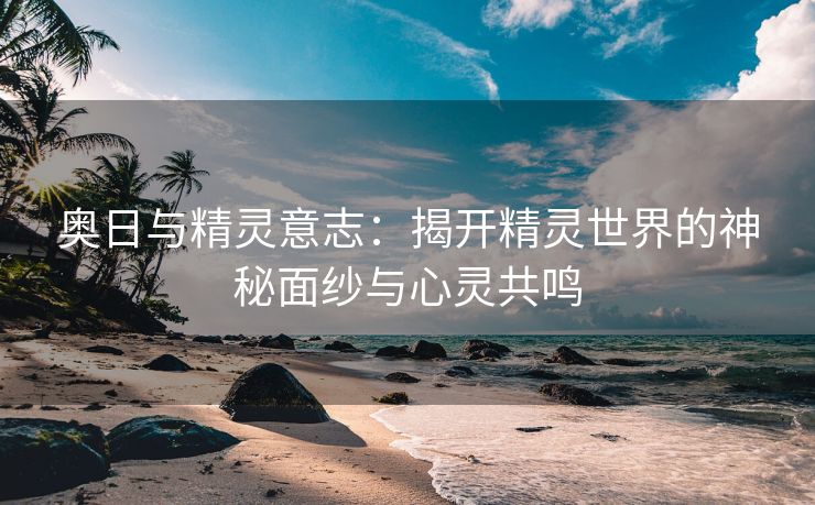 奥日与精灵意志：揭开精灵世界的神秘面纱与心灵共鸣