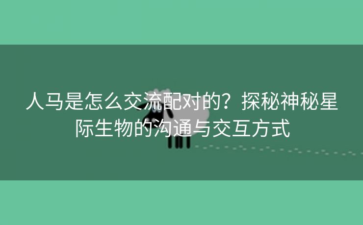 人马是怎么交流配对的？探秘神秘星际生物的沟通与交互方式