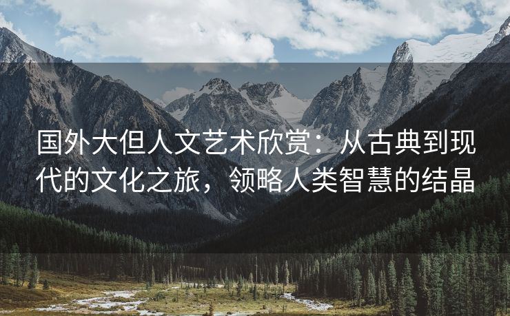 国外大但人文艺术欣赏：从古典到现代的文化之旅，领略人类智慧的结晶