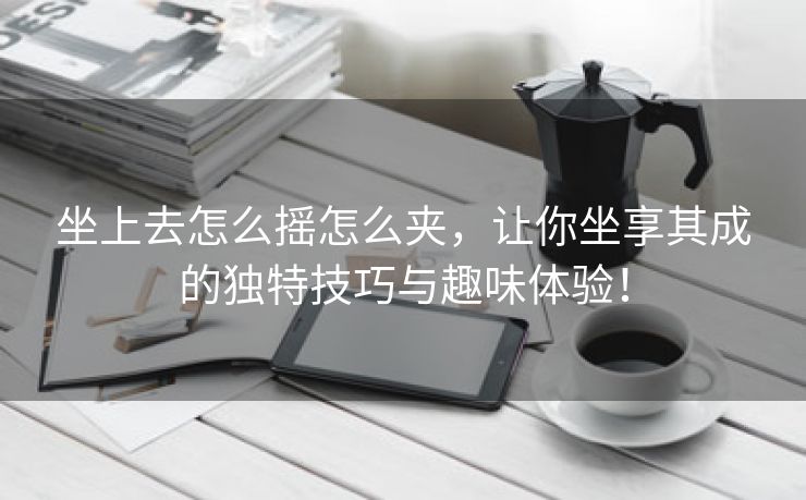 坐上去怎么摇怎么夹，让你坐享其成的独特技巧与趣味体验！