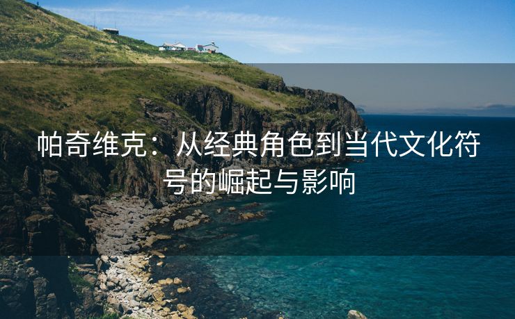 帕奇维克：从经典角色到当代文化符号的崛起与影响