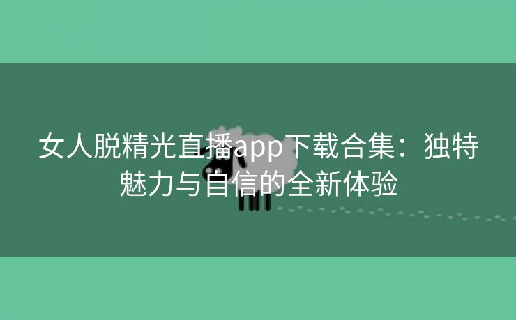 女人脱精光直播app下载合集：独特魅力与自信的全新体验