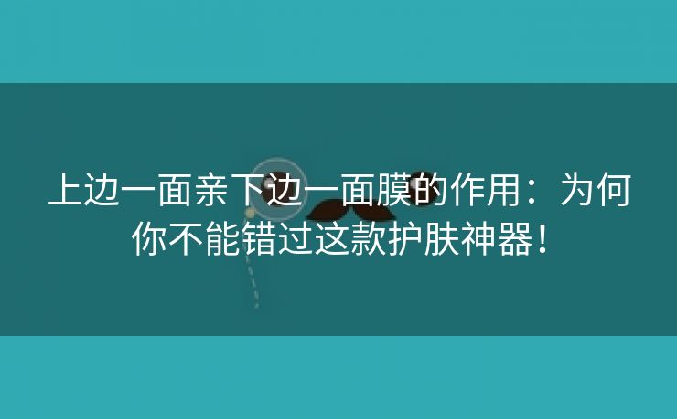 上边一面亲下边一面膜的作用：为何你不能错过这款护肤神器！