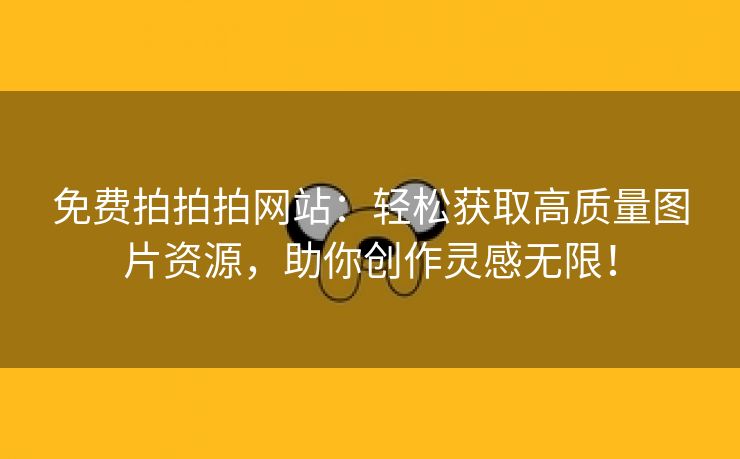 免费拍拍拍网站：轻松获取高质量图片资源，助你创作灵感无限！