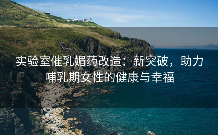 实验室催乳媚药改造：新突破，助力哺乳期女性的健康与幸福