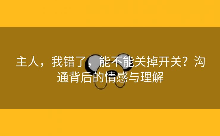主人，我错了，能不能关掉开关？沟通背后的情感与理解