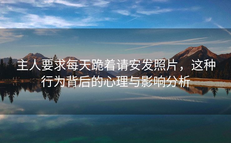 主人要求每天跪着请安发照片，这种行为背后的心理与影响分析