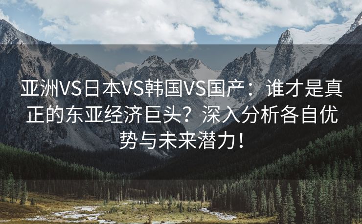 亚洲VS日本VS韩国VS国产：谁才是真正的东亚经济巨头？深入分析各自优势与未来潜力！