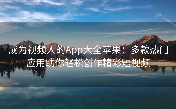 成为视频人的App大全苹果：多款热门应用助你轻松创作精彩短视频