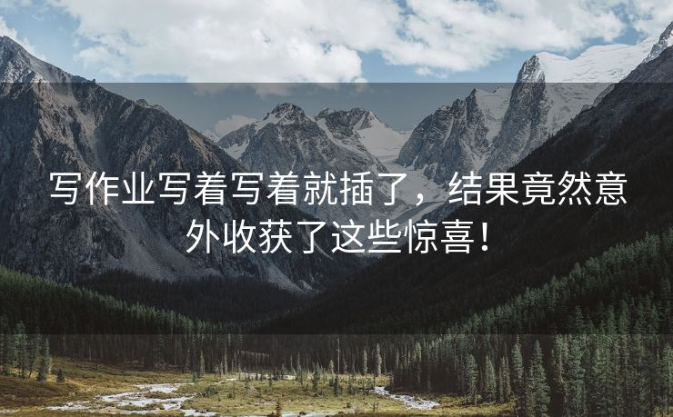 写作业写着写着就插了，结果竟然意外收获了这些惊喜！