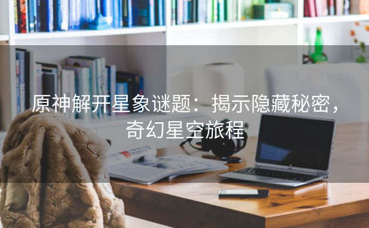 原神解开星象谜题：揭示隐藏秘密，奇幻星空旅程