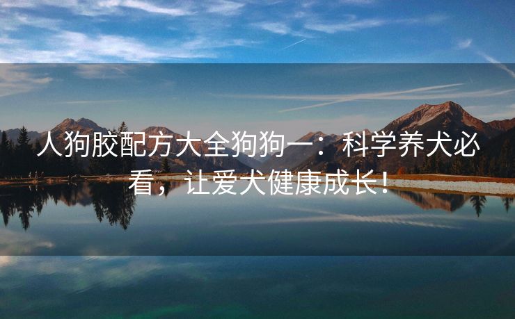 人狗胶配方大全狗狗一：科学养犬必看，让爱犬健康成长！
