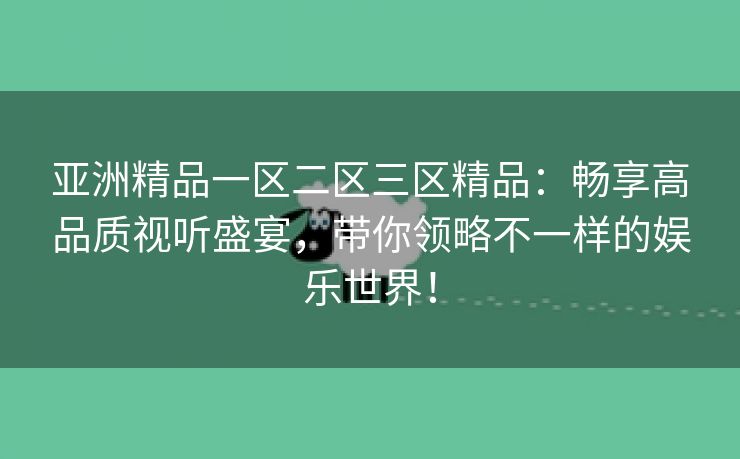 亚洲精品一区二区三区精品：畅享高品质视听盛宴，带你领略不一样的娱乐世界！