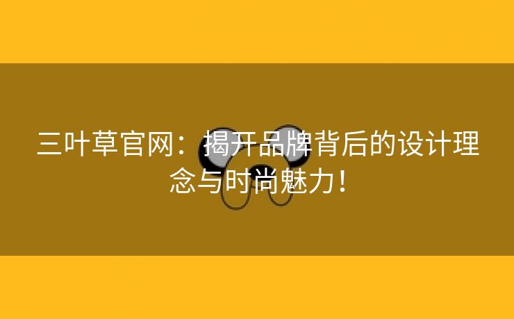 三叶草官网：揭开品牌背后的设计理念与时尚魅力！