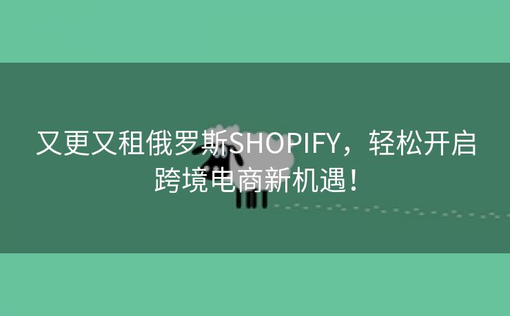 又更又租俄罗斯SHOPIFY，轻松开启跨境电商新机遇！