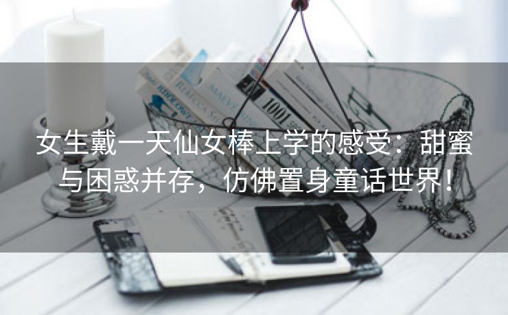 女生戴一天仙女棒上学的感受：甜蜜与困惑并存，仿佛置身童话世界！