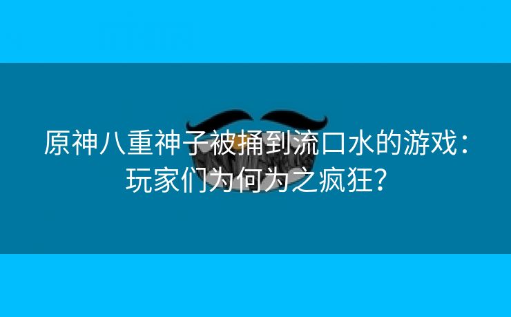 原神八重神子被捅到流口水的游戏：玩家们为何为之疯狂？