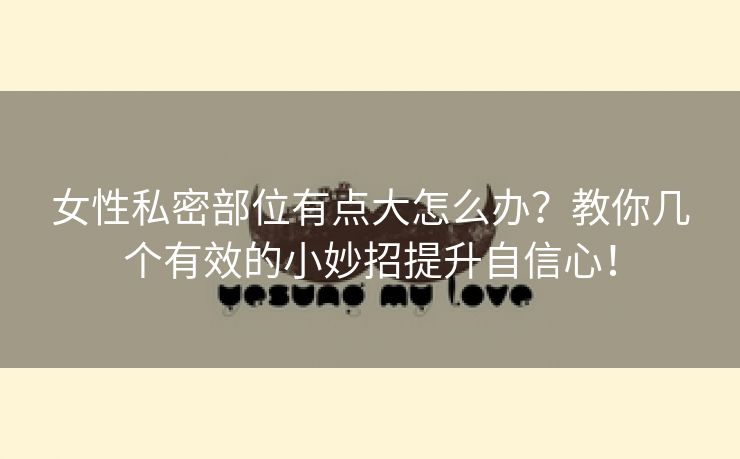 女性私密部位有点大怎么办？教你几个有效的小妙招提升自信心！