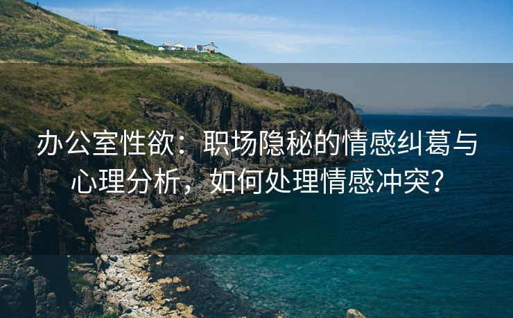 办公室性欲：职场隐秘的情感纠葛与心理分析，如何处理情感冲突？