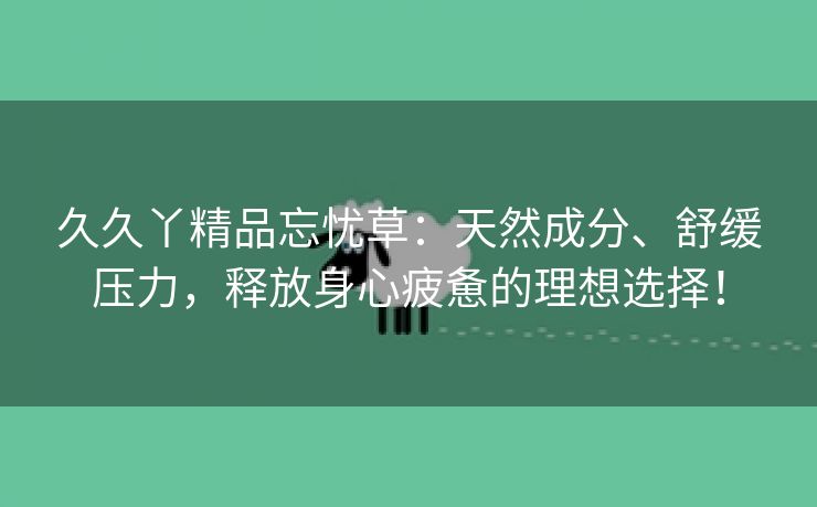 久久丫精品忘忧草：天然成分、舒缓压力，释放身心疲惫的理想选择！