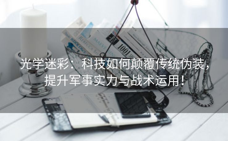 光学迷彩：科技如何颠覆传统伪装，提升军事实力与战术运用！