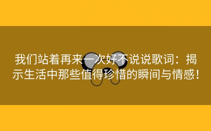 我们站着再来一次好不说说歌词：揭示生活中那些值得珍惜的瞬间与情感！