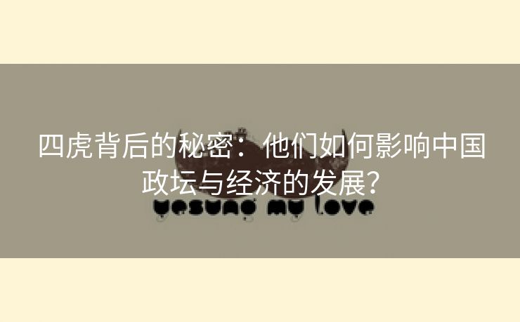 四虎背后的秘密：他们如何影响中国政坛与经济的发展？