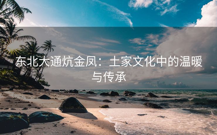 东北大通炕金凤：土家文化中的温暖与传承