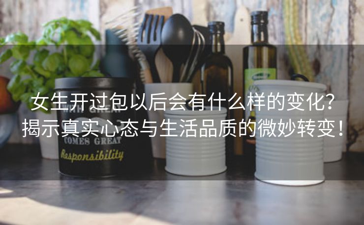 女生开过包以后会有什么样的变化？揭示真实心态与生活品质的微妙转变！