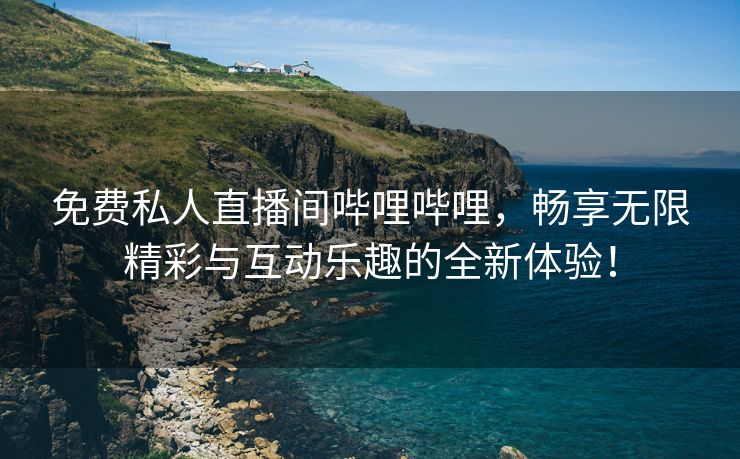 免费私人直播间哔哩哔哩，畅享无限精彩与互动乐趣的全新体验！