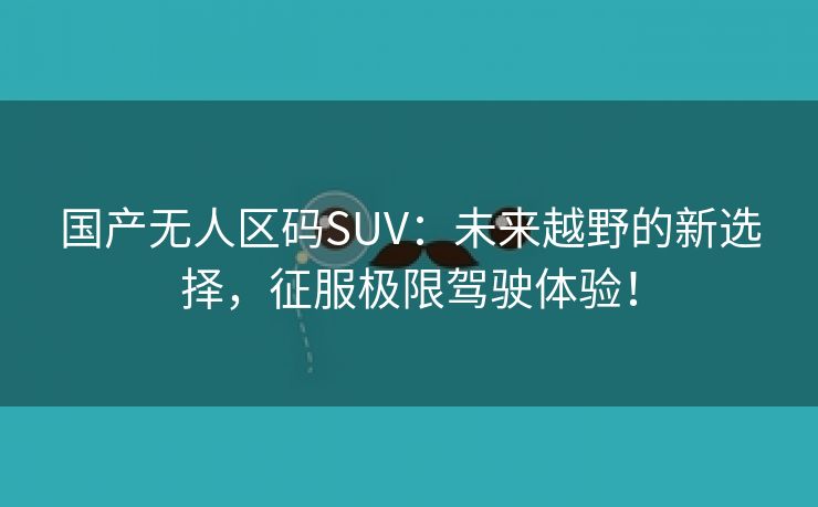 国产无人区码SUV：未来越野的新选择，征服极限驾驶体验！