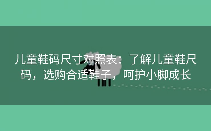 儿童鞋码尺寸对照表：了解儿童鞋尺码，选购合适鞋子，呵护小脚成长