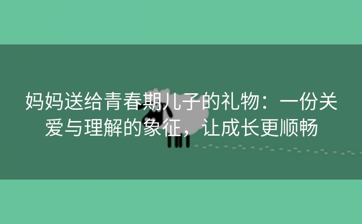 妈妈送给青春期儿子的礼物：一份关爱与理解的象征，让成长更顺畅