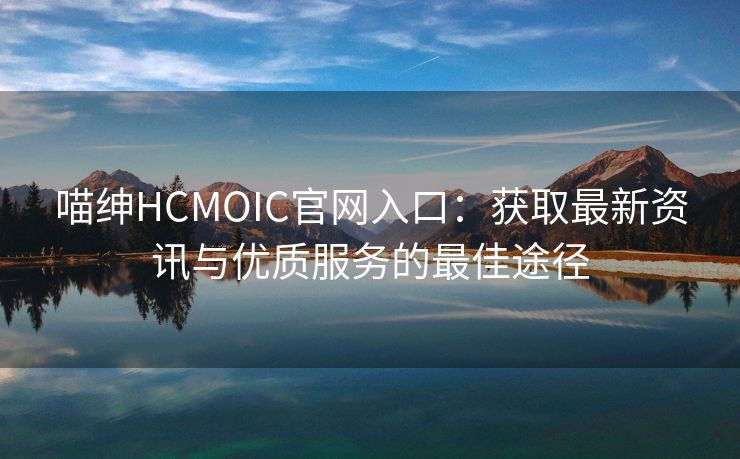 喵绅HCMOIC官网入口：获取最新资讯与优质服务的最佳途径