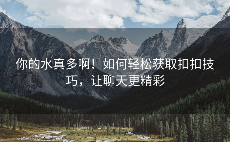你的水真多啊！如何轻松获取扣扣技巧，让聊天更精彩
