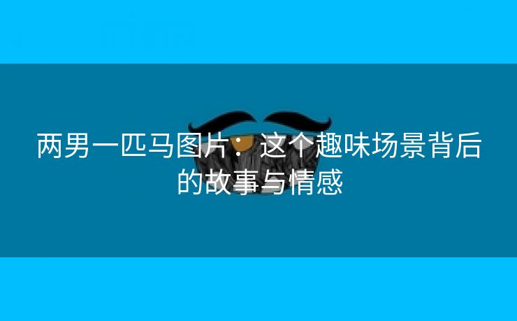 两男一匹马图片：这个趣味场景背后的故事与情感