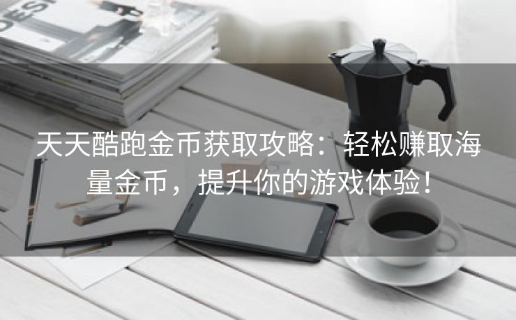 天天酷跑金币获取攻略：轻松赚取海量金币，提升你的游戏体验！