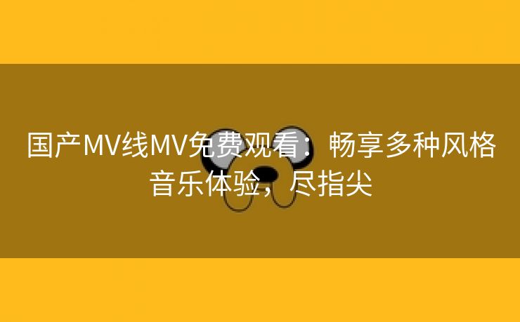 国产MV线MV免费观看：畅享多种风格音乐体验，尽指尖