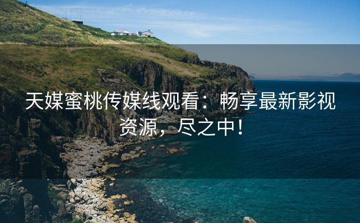 天媒蜜桃传媒线观看：畅享最新影视资源，尽之中！