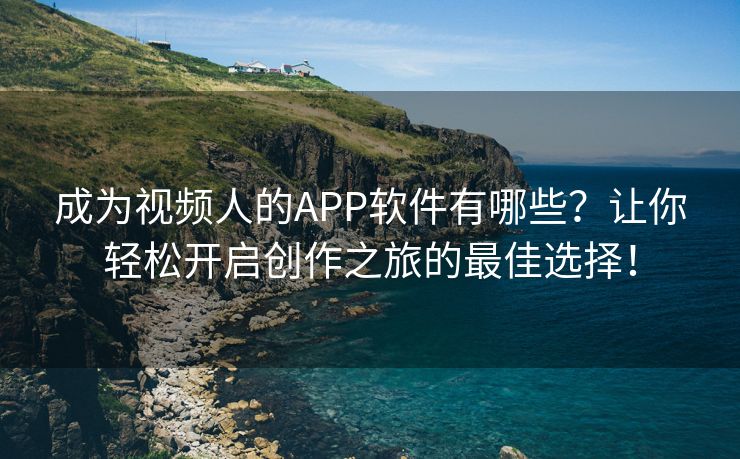 成为视频人的APP软件有哪些？让你轻松开启创作之旅的最佳选择！