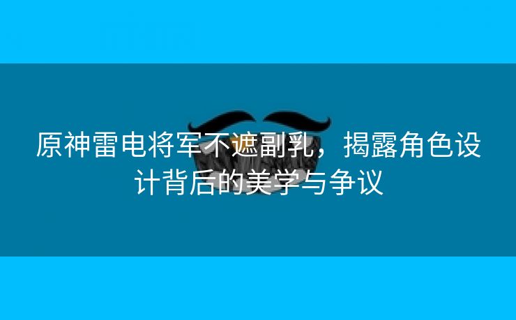 原神雷电将军不遮副乳，揭露角色设计背后的美学与争议