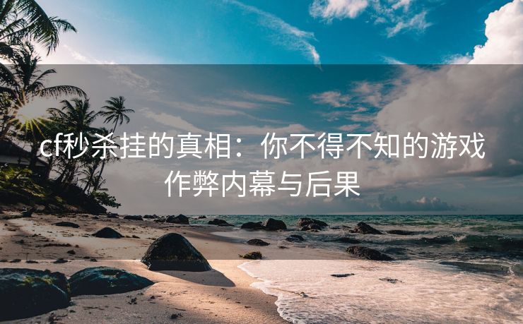cf秒杀挂的真相：你不得不知的游戏作弊内幕与后果