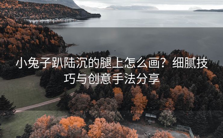 小兔子趴陆沉的腿上怎么画？细腻技巧与创意手法分享