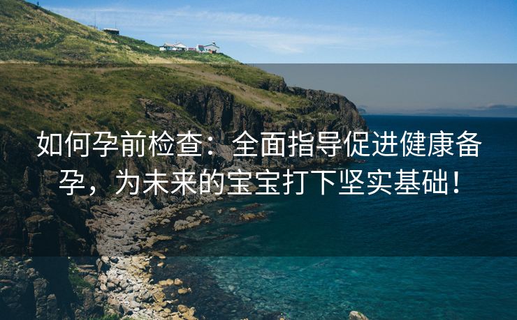 如何孕前检查：全面指导促进健康备孕，为未来的宝宝打下坚实基础！