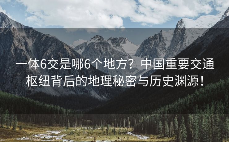 一体6交是哪6个地方？中国重要交通枢纽背后的地理秘密与历史渊源！