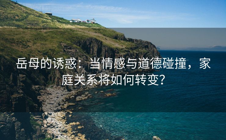 岳母的诱惑：当情感与道德碰撞，家庭关系将如何转变？