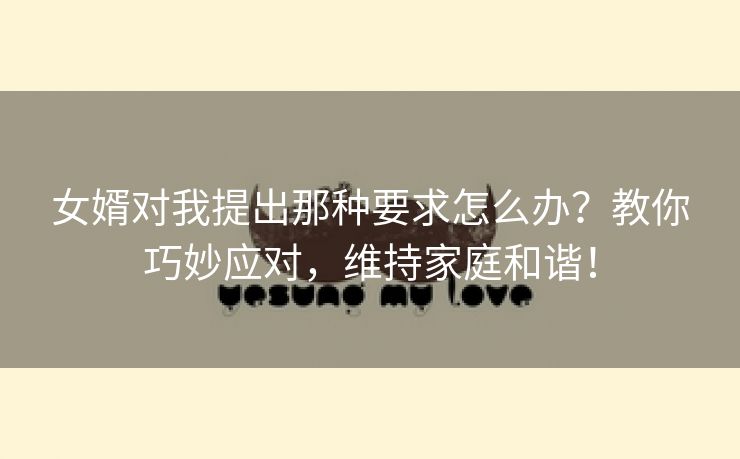 女婿对我提出那种要求怎么办？教你巧妙应对，维持家庭和谐！